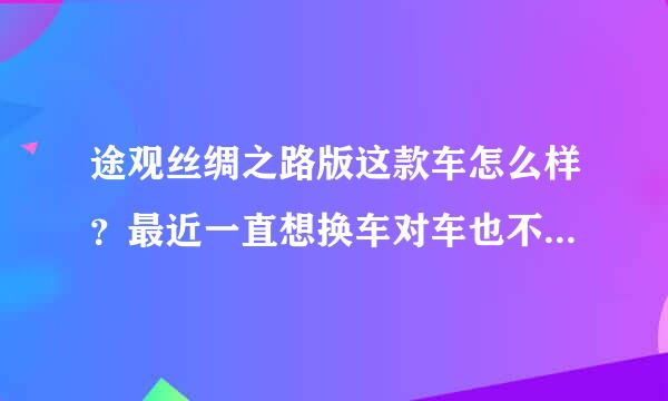 途观丝绸之路版这款车怎么样？最近一直想换车对车也不大了解觉得这款