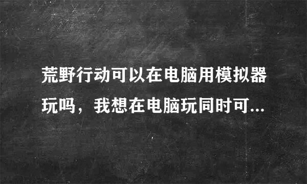 荒野行动可以在电脑用模拟器玩吗，我想在电脑玩同时可以和用手机玩的人联机