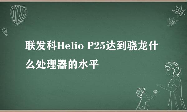 联发科Helio P25达到骁龙什么处理器的水平