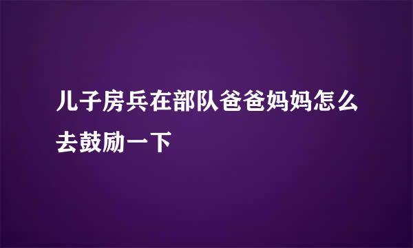 儿子房兵在部队爸爸妈妈怎么去鼓励一下