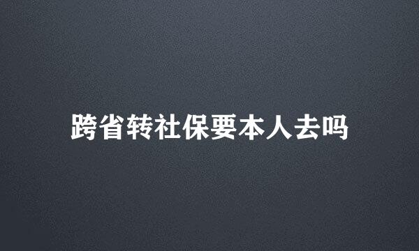 跨省转社保要本人去吗