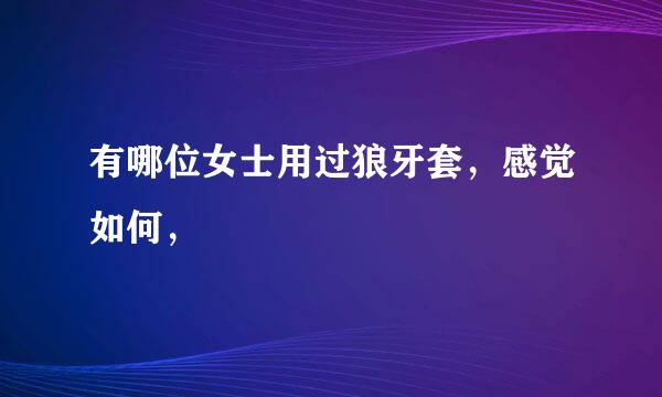 有哪位女士用过狼牙套，感觉如何，