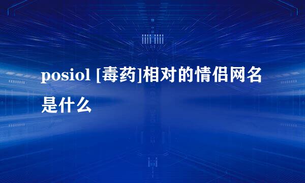 posiol [毒药]相对的情侣网名是什么