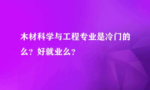 木材科学与工程专业是冷门的么？好就业么？