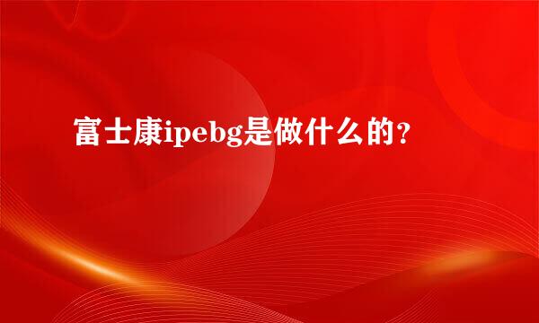 富士康ipebg是做什么的？