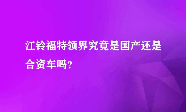 江铃福特领界究竟是国产还是合资车吗？