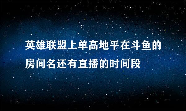 英雄联盟上单高地平在斗鱼的房间名还有直播的时间段