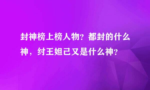 封神榜上榜人物？都封的什么神，纣王妲己又是什么神？