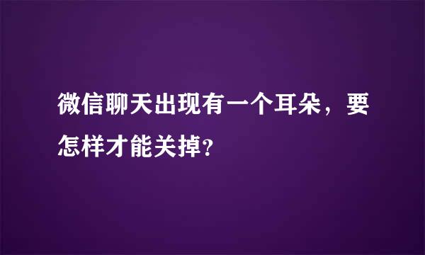 微信聊天出现有一个耳朵，要怎样才能关掉？