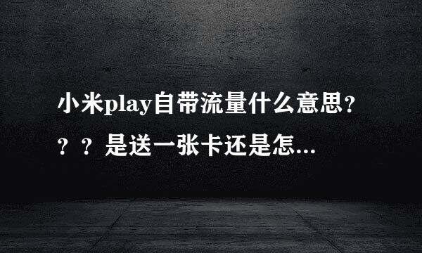 小米play自带流量什么意思？？？是送一张卡还是怎么回事？用完了怎么办，能不能自己装电话卡