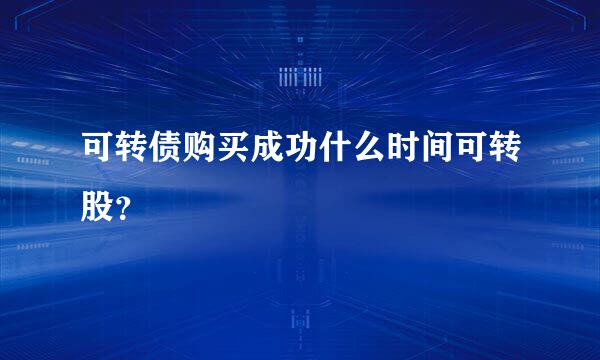 可转债购买成功什么时间可转股？