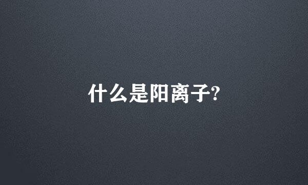 什么是阳离子?