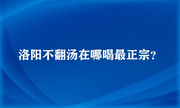 洛阳不翻汤在哪喝最正宗？