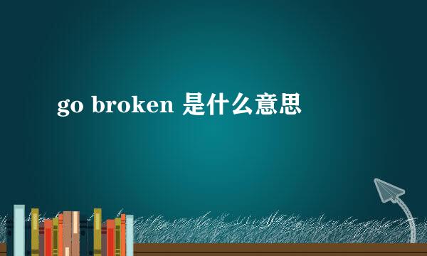 go broken 是什么意思