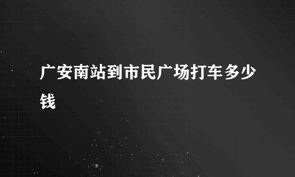 广安南站到市民广场打车多少钱