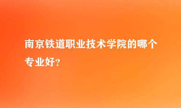 南京铁道职业技术学院的哪个专业好？