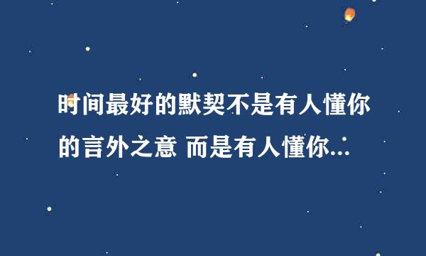 时间最好的默契不是有人懂你的言外之意 而是有人懂你的欲言又止。这