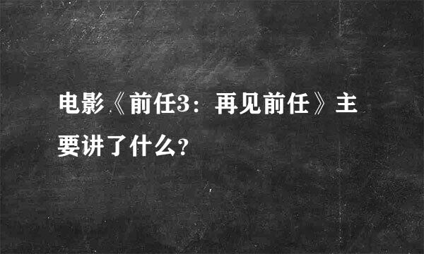 电影《前任3：再见前任》主要讲了什么？