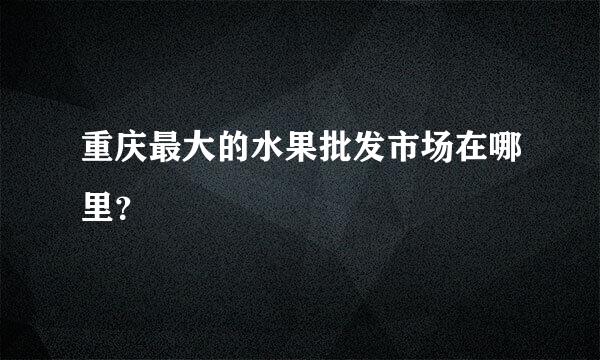 重庆最大的水果批发市场在哪里？