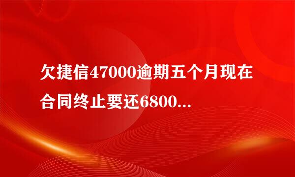 欠捷信47000逾期五个月现在合同终止要还68000还说起诉我诈骗怎么办