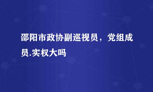 邵阳市政协副巡视员，党组成员.实权大吗