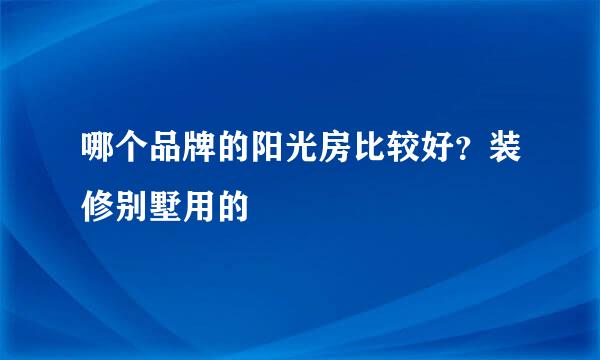 哪个品牌的阳光房比较好？装修别墅用的