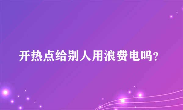 开热点给别人用浪费电吗？