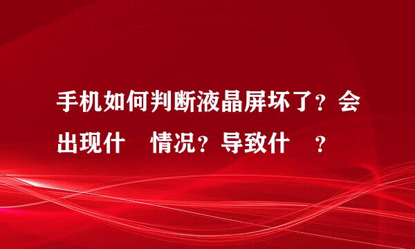 手机如何判断液晶屏坏了？会出现什麼情况？导致什麼？