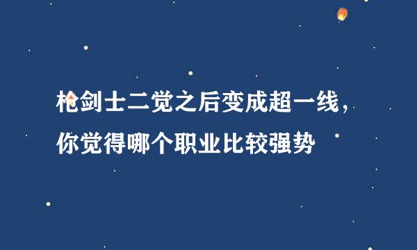 枪剑士二觉之后变成超一线，你觉得哪个职业比较强势