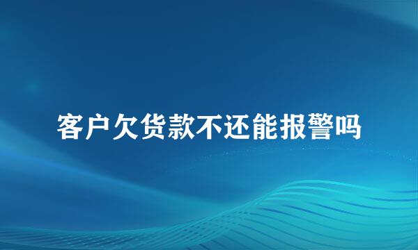 客户欠货款不还能报警吗