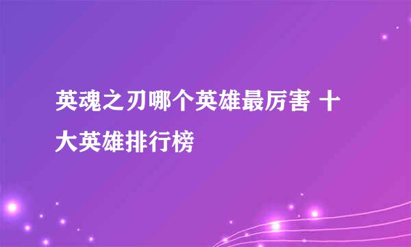 英魂之刃哪个英雄最厉害 十大英雄排行榜