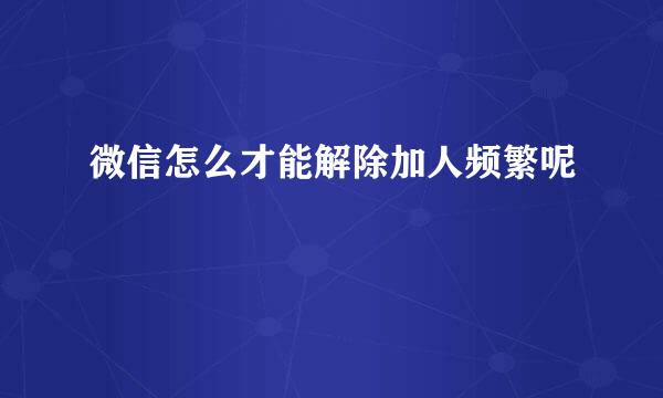 微信怎么才能解除加人频繁呢