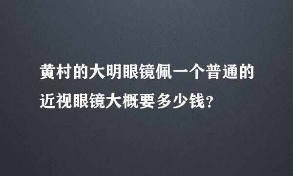 黄村的大明眼镜佩一个普通的近视眼镜大概要多少钱？