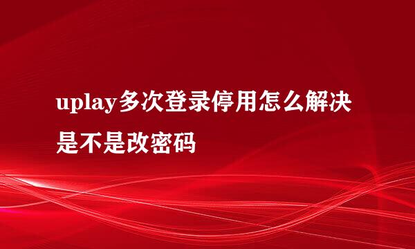 uplay多次登录停用怎么解决是不是改密码