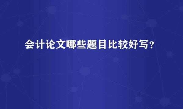 会计论文哪些题目比较好写？