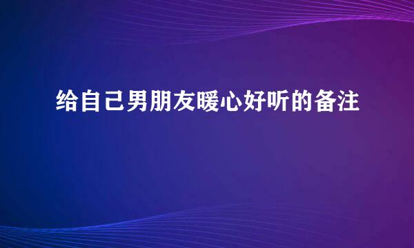 给自己男朋友暖心好听的备注