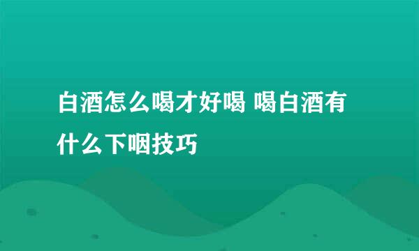 白酒怎么喝才好喝 喝白酒有什么下咽技巧