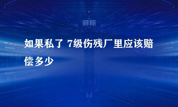 如果私了 7级伤残厂里应该赔偿多少