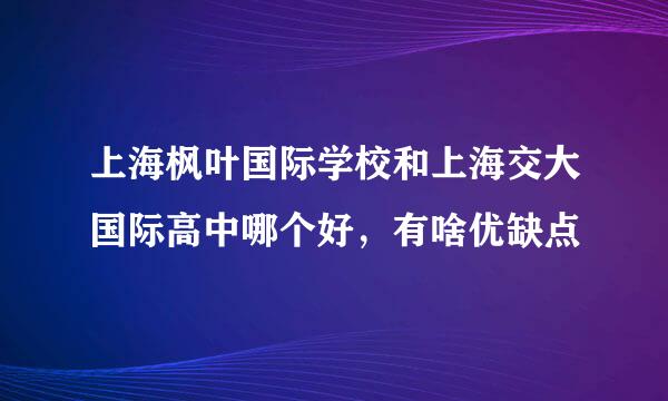 上海枫叶国际学校和上海交大国际高中哪个好，有啥优缺点