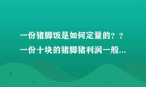 一份猪脚饭是如何定量的？？一份十块的猪脚猪利润一般是多少丶？？