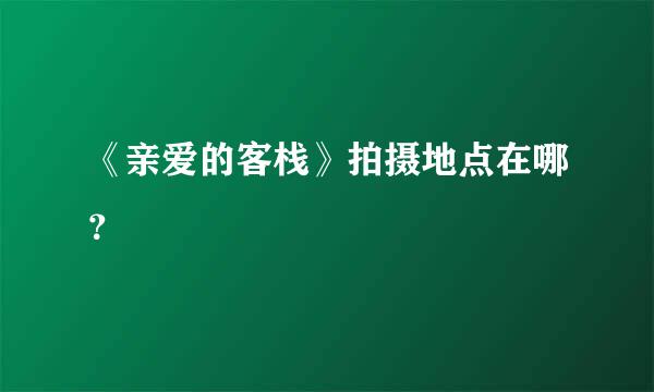 《亲爱的客栈》拍摄地点在哪？