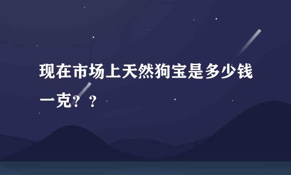 现在市场上天然狗宝是多少钱一克？？