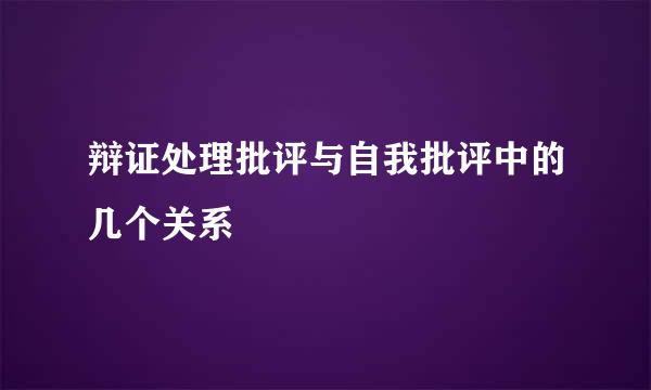 辩证处理批评与自我批评中的几个关系