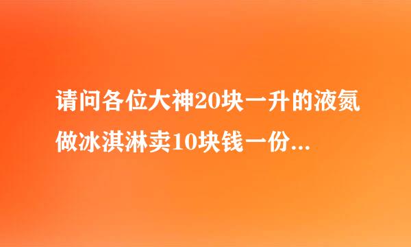 请问各位大神20块一升的液氮做冰淇淋卖10块钱一份可以赚多少钱一份