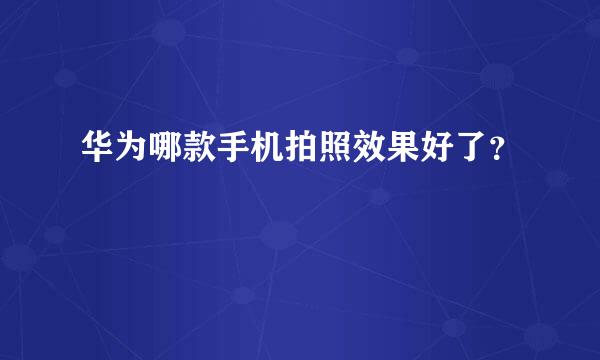 华为哪款手机拍照效果好了？