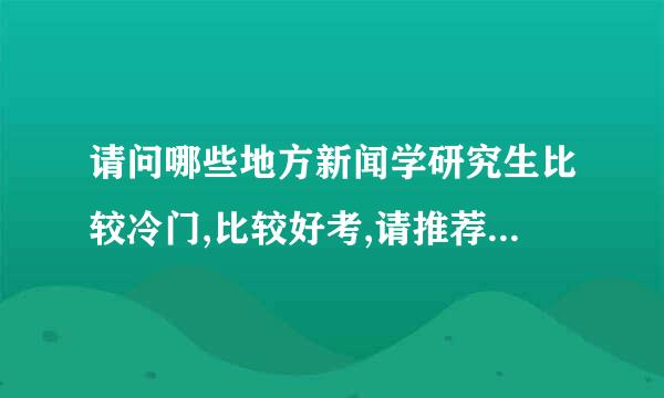 请问哪些地方新闻学研究生比较冷门,比较好考,请推荐几个学校,谢谢.