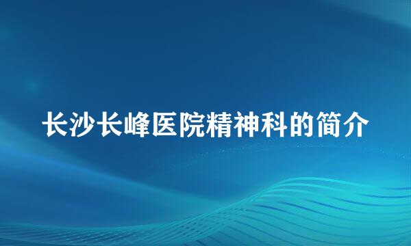 长沙长峰医院精神科的简介