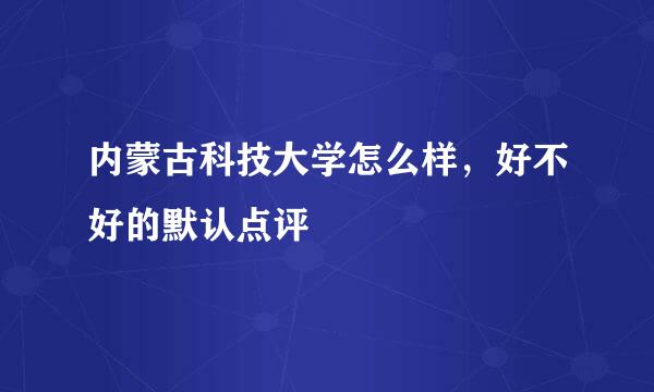 内蒙古科技大学怎么样，好不好的默认点评