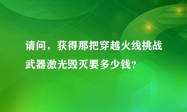 请问，获得那把穿越火线挑战武器激光毁灭要多少钱？