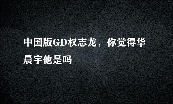 中国版GD权志龙，你觉得华晨宇他是吗